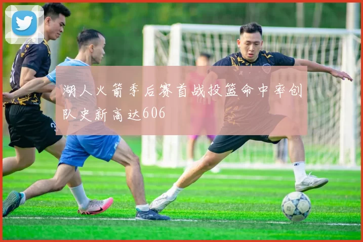 湖人火箭季后赛首战投篮命中率创队史新高达606