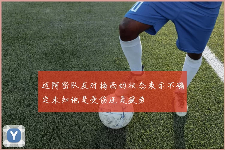 迈阿密队友对梅西的状态表示不确定未知他是受伤还是疲劳