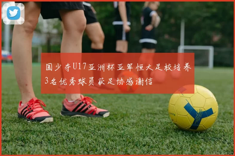 国少夺U17亚洲杯亚军恒大足校培养3名优秀球员获足协感谢信