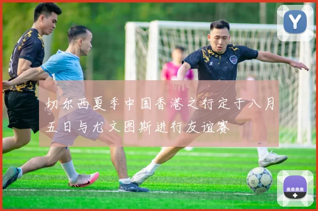 切尔西夏季中国香港之行定于八月五日与尤文图斯进行友谊赛