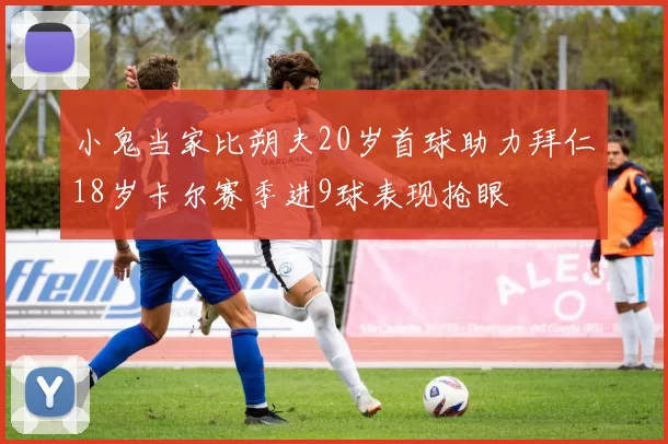 小鬼当家比朔夫20岁首球助力拜仁18岁卡尔赛季进9球表现抢眼
