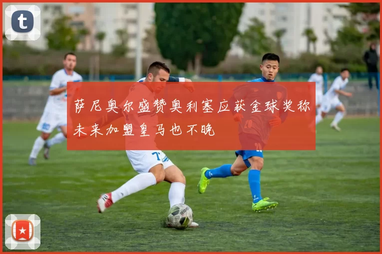 萨尼奥尔盛赞奥利塞应获金球奖称未来加盟皇马也不晚