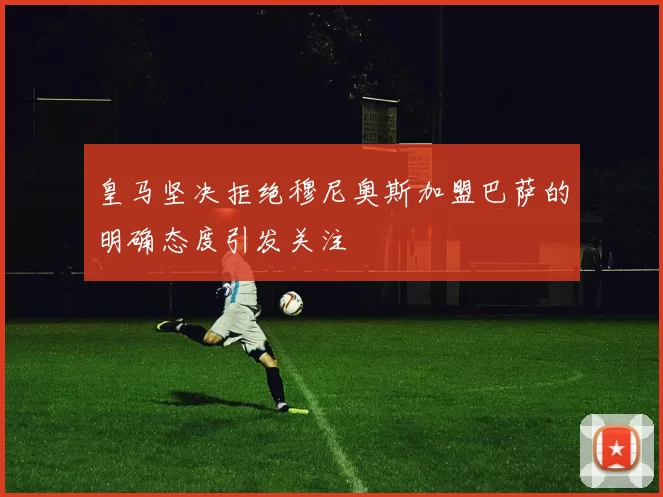 皇马坚决拒绝穆尼奥斯加盟巴萨的明确态度引发关注
