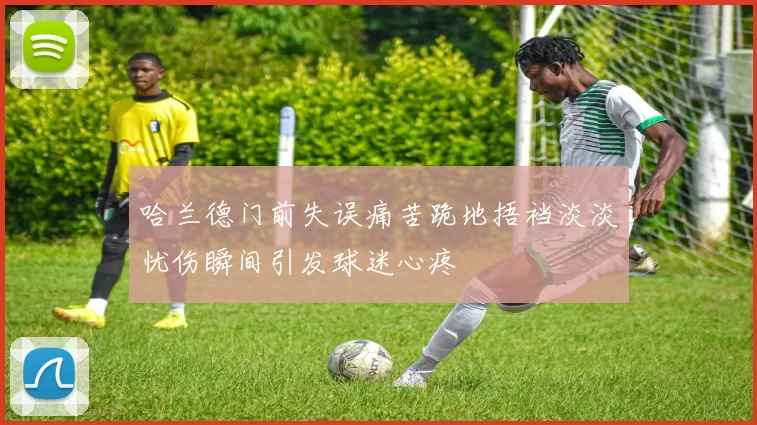 哈兰德门前失误痛苦跪地捂裆淡淡忧伤瞬间引发球迷心疼