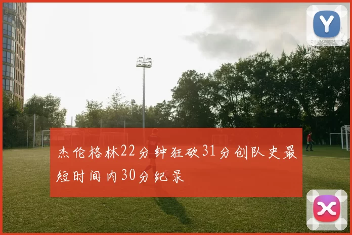 杰伦格林22分钟狂砍31分创队史最短时间内30分纪录