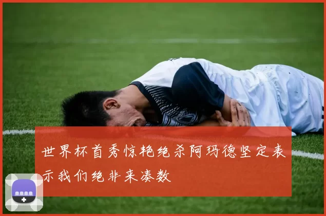 世界杯首秀惊艳绝杀阿玛德坚定表示我们绝非来凑数