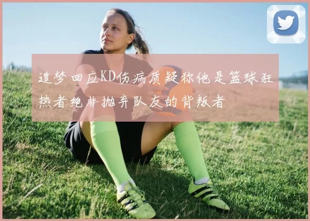 追梦回应KD伤病质疑称他是篮球狂热者绝非抛弃队友的背叛者