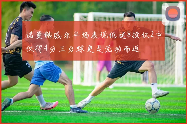 诺曼鲍威尔半场表现低迷8投仅2中仅得4分三分球更是无功而返