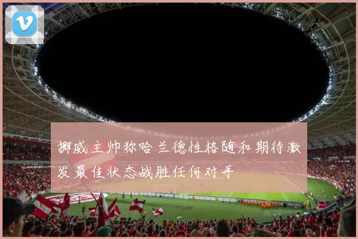 挪威主帅称哈兰德性格随和期待激发最佳状态战胜任何对手