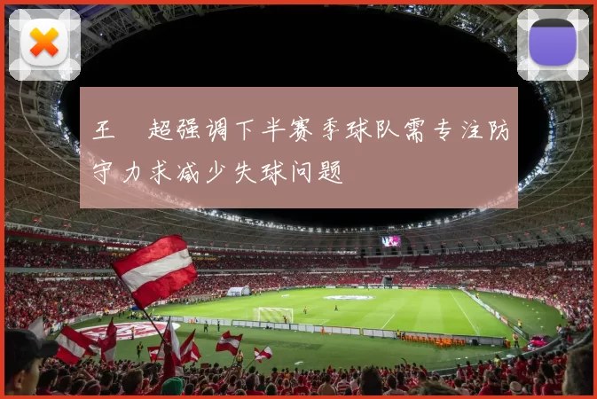 王燊超强调下半赛季球队需专注防守力求减少失球问题