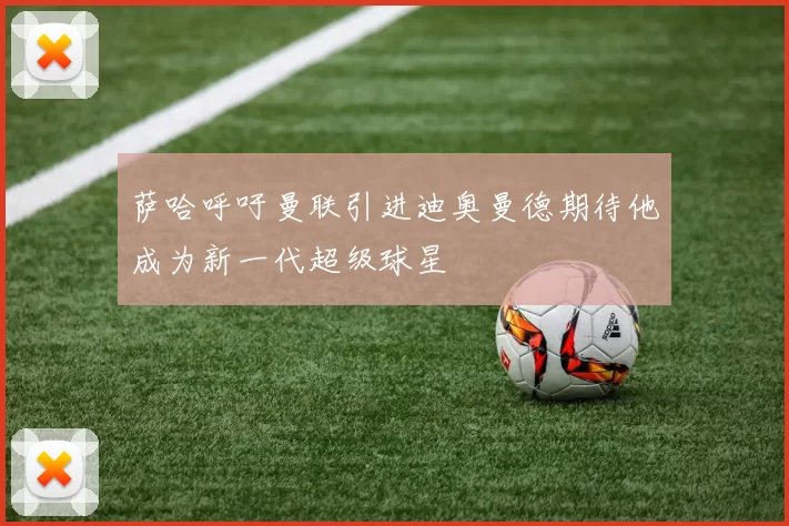 萨哈呼吁曼联引进迪奥曼德期待他成为新一代超级球星