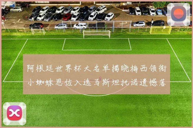 阿根廷世界杯大名单揭晓梅西领衔小蜘蛛恩佐入选马斯坦托诺遗憾落选