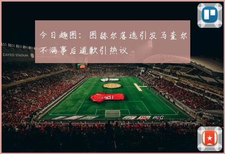 今日趣图：图赫尔落选引发马奎尔不满事后道歉引热议