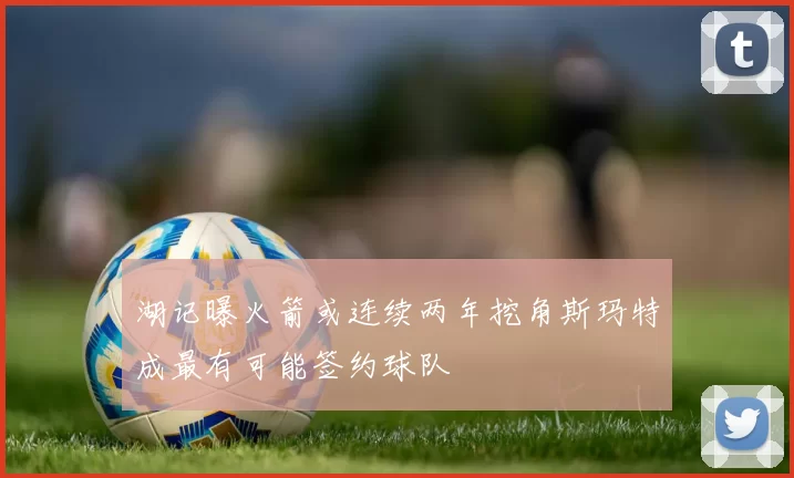 湖记曝火箭或连续两年挖角斯玛特成最有可能签约球队