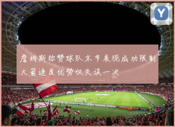 詹姆斯称赞球队末节表现成功限制火箭速度优势仅失误一次
