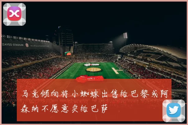 马竞倾向将小蜘蛛出售给巴黎或阿森纳不愿意卖给巴萨