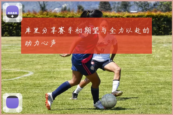 库里分享赛季初期望与全力以赴的动力心声