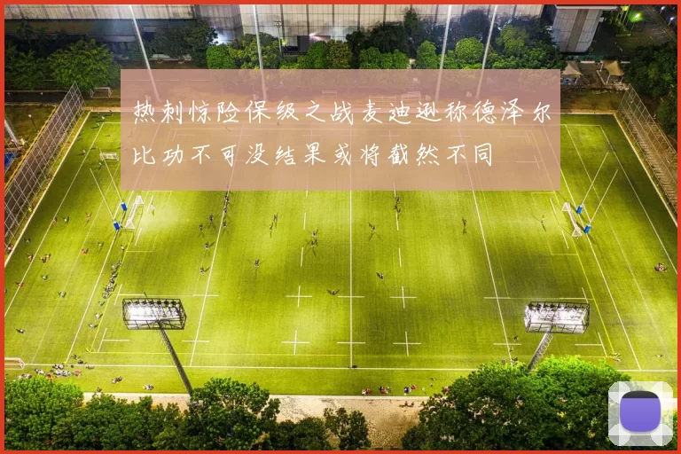 热刺惊险保级之战麦迪逊称德泽尔比功不可没结果或将截然不同