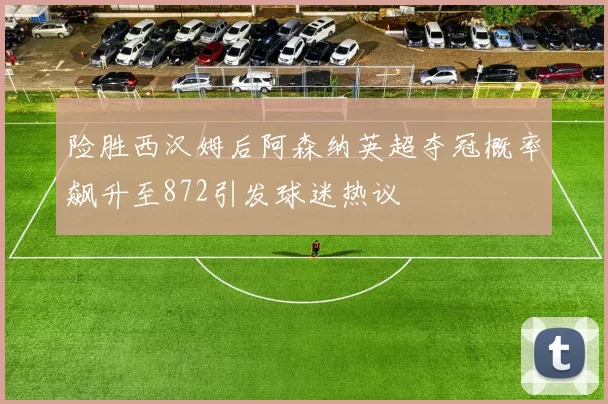 险胜西汉姆后阿森纳英超夺冠概率飙升至872引发球迷热议